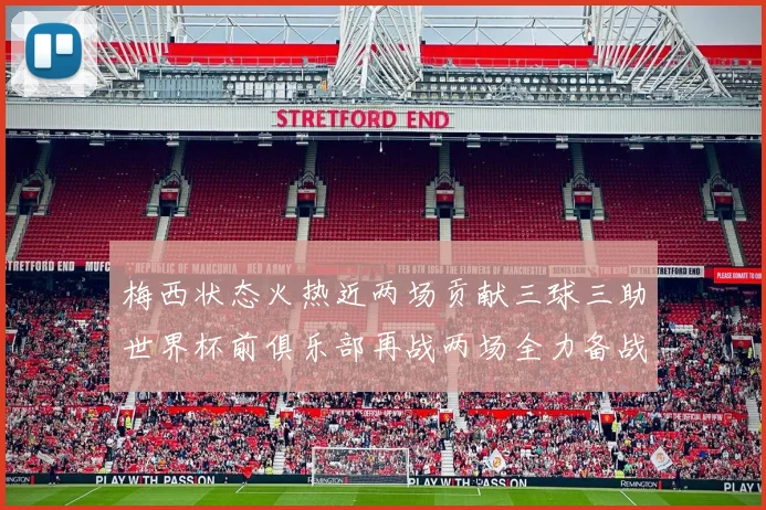 梅西状态火热近两场贡献三球三助世界杯前俱乐部再战两场全力备战大赛