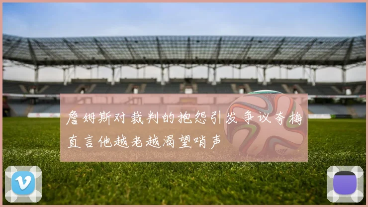 詹姆斯对裁判的抱怨引发争议夸梅直言他越老越渴望哨声