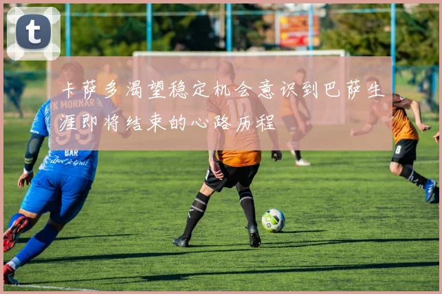 卡萨多渴望稳定机会意识到巴萨生涯即将结束的心路历程