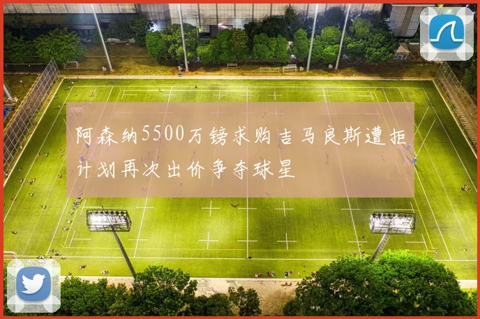 阿森纳5500万镑求购吉马良斯遭拒计划再次出价争夺球星