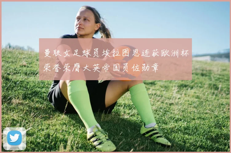 曼联女足球员埃拉图恩连获欧洲杯荣誉荣膺大英帝国员佐勋章