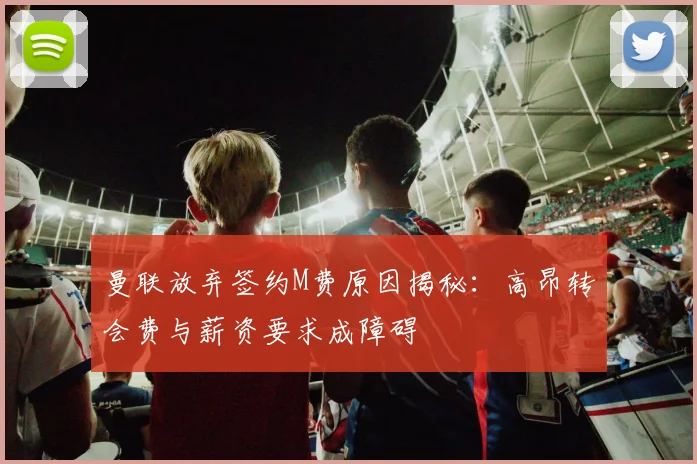 曼联放弃签约M费原因揭秘：高昂转会费与薪资要求成障碍
