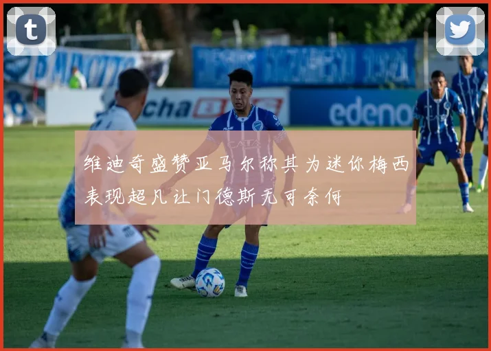 维迪奇盛赞亚马尔称其为迷你梅西表现超凡让门德斯无可奈何