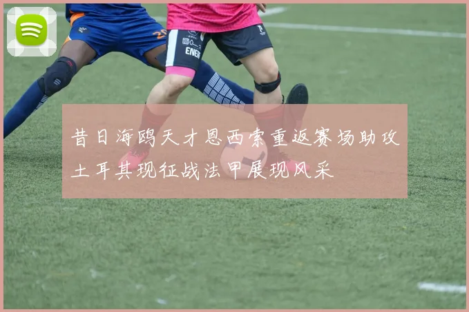 昔日海鸥天才恩西索重返赛场助攻土耳其现征战法甲展现风采