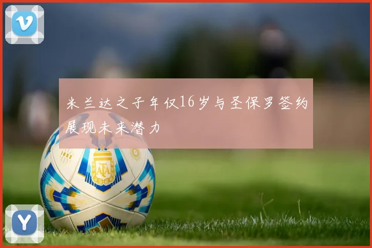 米兰达之子年仅16岁与圣保罗签约展现未来潜力