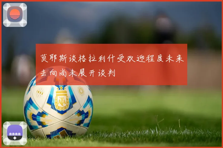 莫耶斯谈格拉利什受欢迎程度未来去向尚未展开谈判